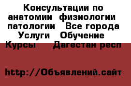 Консультации по анатомии, физиологии, патологии - Все города Услуги » Обучение. Курсы   . Дагестан респ.